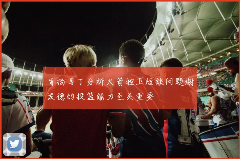 肯扬马丁分析火箭控卫短缺问题谢泼德的投篮能力至关重要