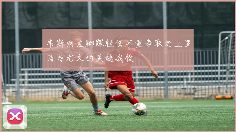 韦斯利左脚踝轻伤不重争取赶上罗马与尤文的关键战役