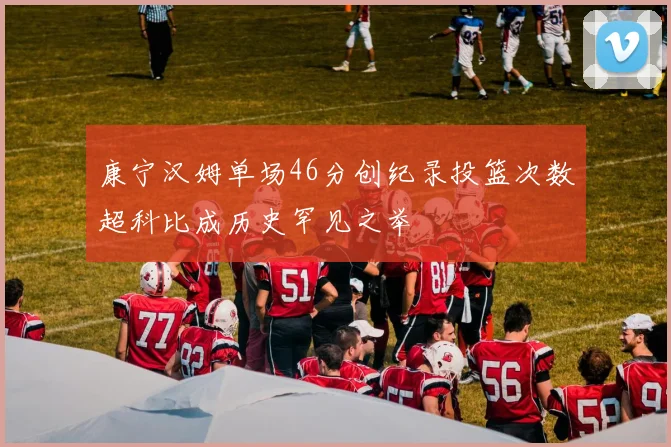 康宁汉姆单场46分创纪录投篮次数超科比成历史罕见之举