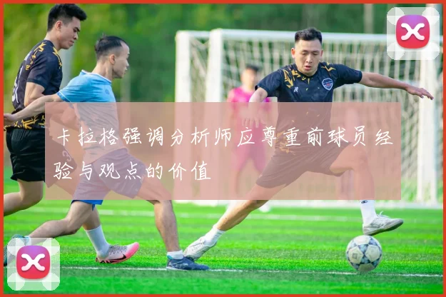 卡拉格强调分析师应尊重前球员经验与观点的价值