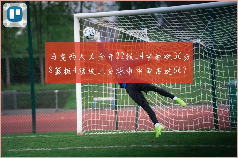 马克西火力全开22投14中狂砍36分8篮板4助攻三分球命中率高达667