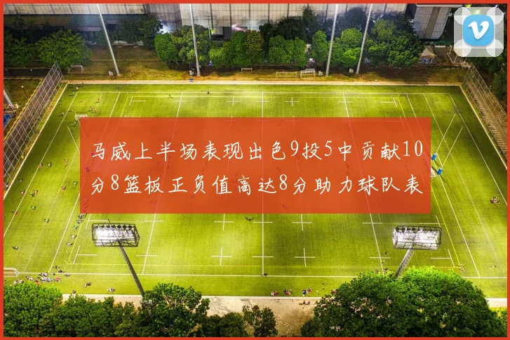 马威上半场表现出色9投5中贡献10分8篮板正负值高达8分助力球队表现