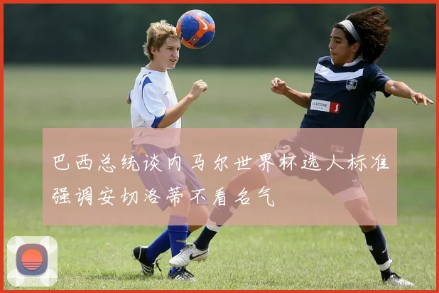 巴西总统谈内马尔世界杯选人标准强调安切洛蒂不看名气