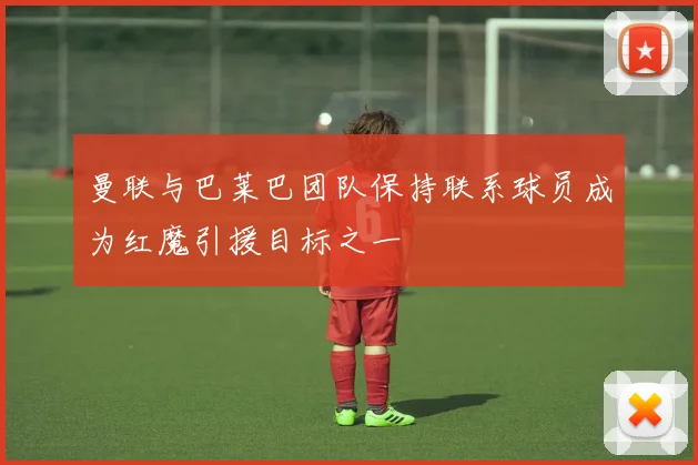 曼联与巴莱巴团队保持联系球员成为红魔引援目标之一