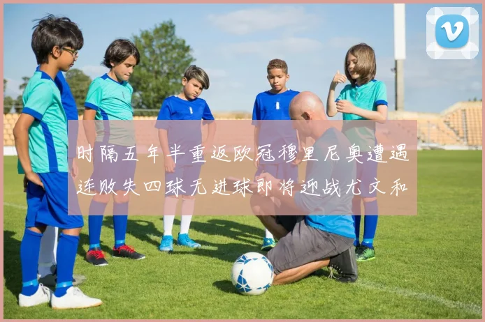 时隔五年半重返欧冠穆里尼奥遭遇连败失四球无进球即将迎战尤文和皇马