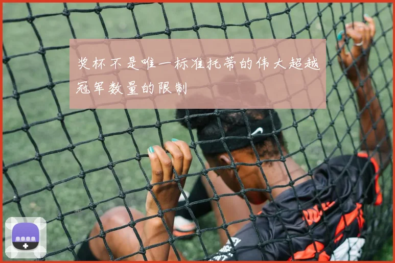 奖杯不是唯一标准托蒂的伟大超越冠军数量的限制