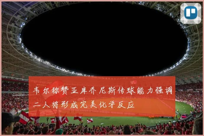 韦尔称赞亚库乔尼斯传球能力强调二人将形成完美化学反应