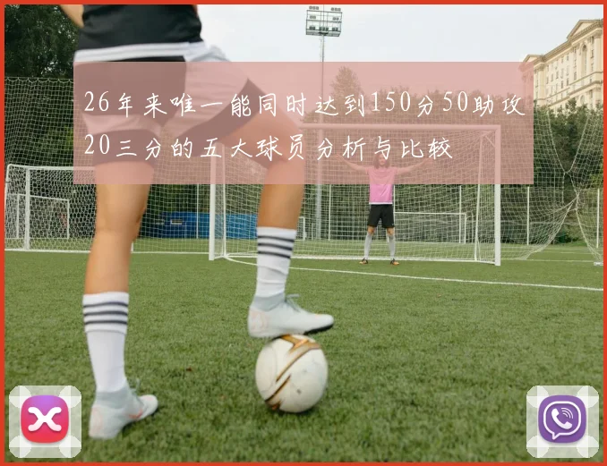 26年来唯一能同时达到150分50助攻20三分的五大球员分析与比较