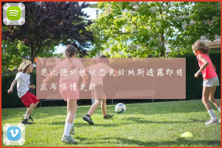 恩比德训练状态良好纳斯透露即将发布伤情更新