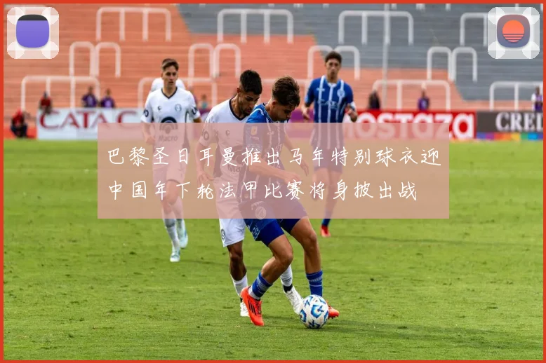 巴黎圣日耳曼推出马年特别球衣迎中国年下轮法甲比赛将身披出战