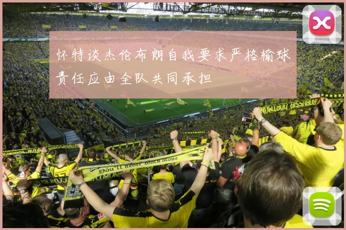 怀特谈杰伦布朗自我要求严格输球责任应由全队共同承担