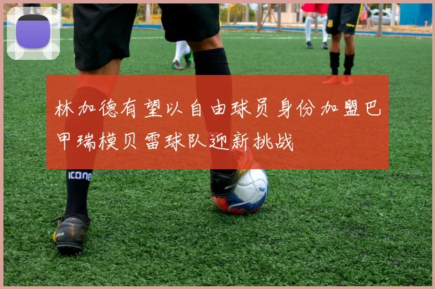 林加德有望以自由球员身份加盟巴甲瑞模贝雷球队迎新挑战
