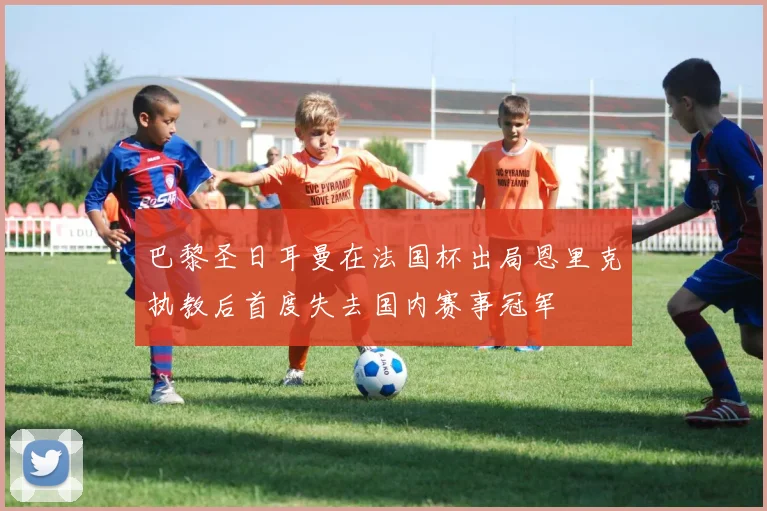 巴黎圣日耳曼在法国杯出局恩里克执教后首度失去国内赛事冠军