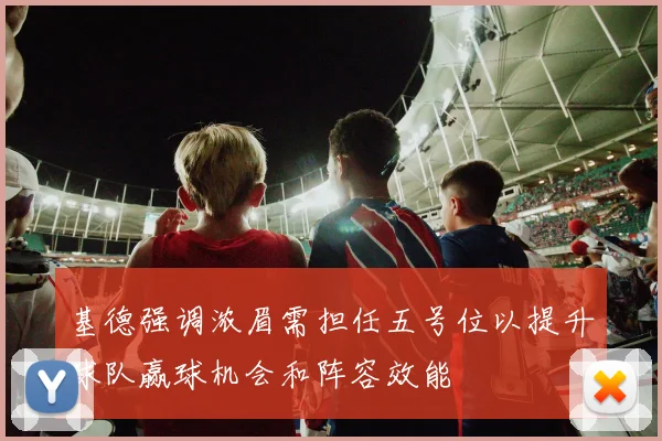 基德强调浓眉需担任五号位以提升球队赢球机会和阵容效能