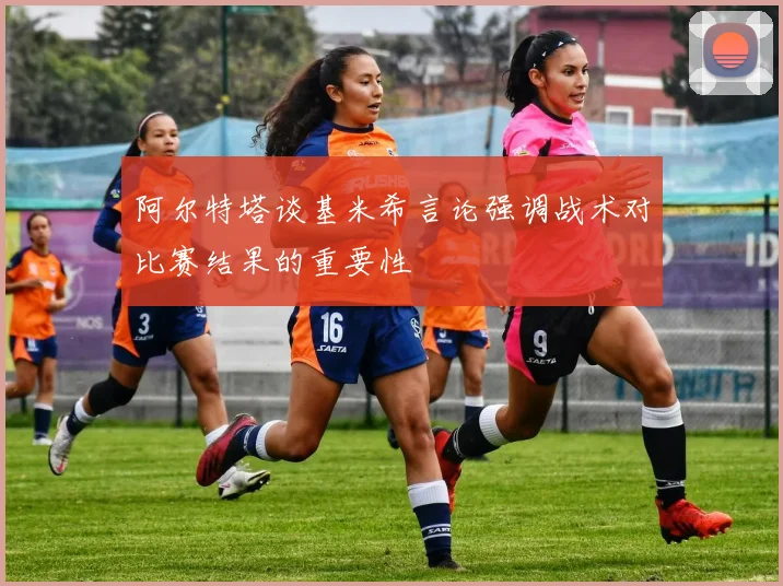 阿尔特塔谈基米希言论强调战术对比赛结果的重要性