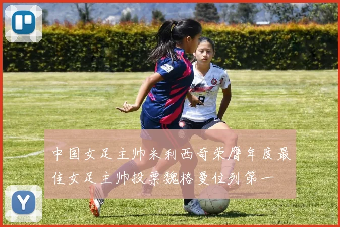 中国女足主帅米利西奇荣膺年度最佳女足主帅投票魏格曼位列第一
