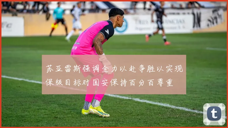 苏亚雷斯强调全力以赴争胜以实现保级目标对国安保持百分百尊重