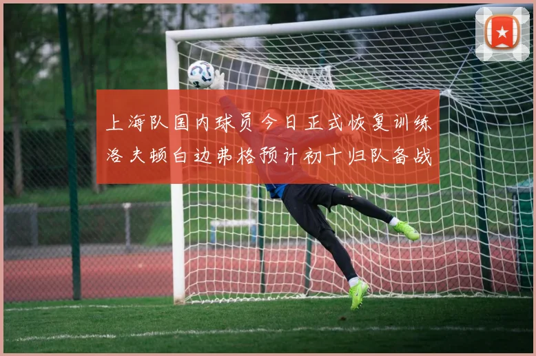 上海队国内球员今日正式恢复训练洛夫顿白边弗格预计初十归队备战新赛季