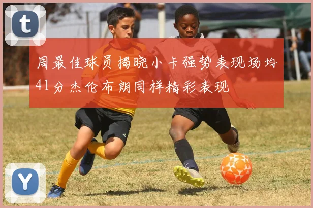 周最佳球员揭晓小卡强势表现场均41分杰伦布朗同样精彩表现