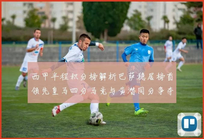 西甲半程积分榜解析巴萨稳居榜首领先皇马四分马竞与黄潜同分争夺激烈