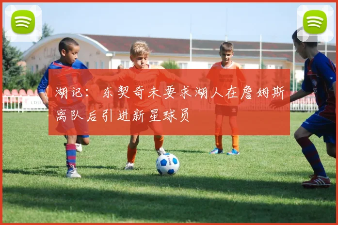 湖记：东契奇未要求湖人在詹姆斯离队后引进新星球员