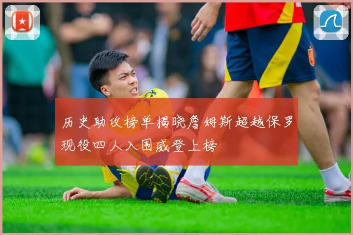 历史助攻榜单揭晓詹姆斯超越保罗现役四人入围威登上榜