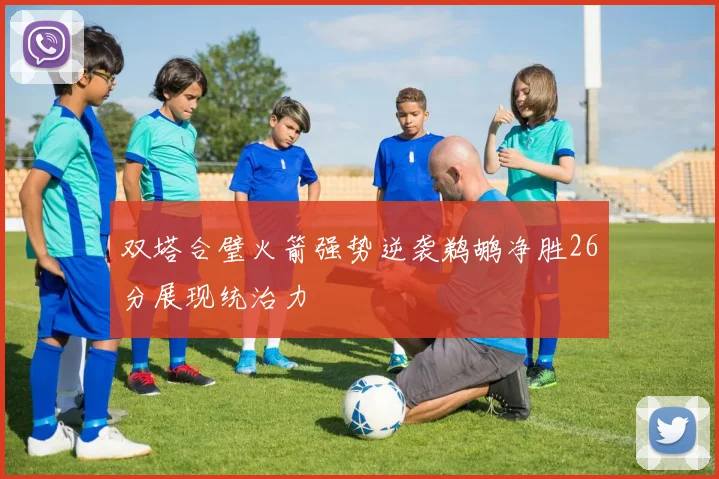 双塔合璧火箭强势逆袭鹈鹕净胜26分展现统治力