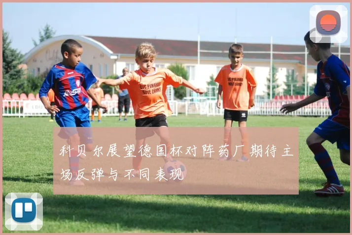 科贝尔展望德国杯对阵药厂期待主场反弹与不同表现