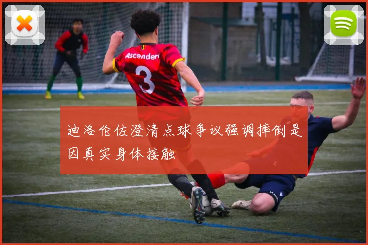 迪洛伦佐澄清点球争议强调摔倒是因真实身体接触