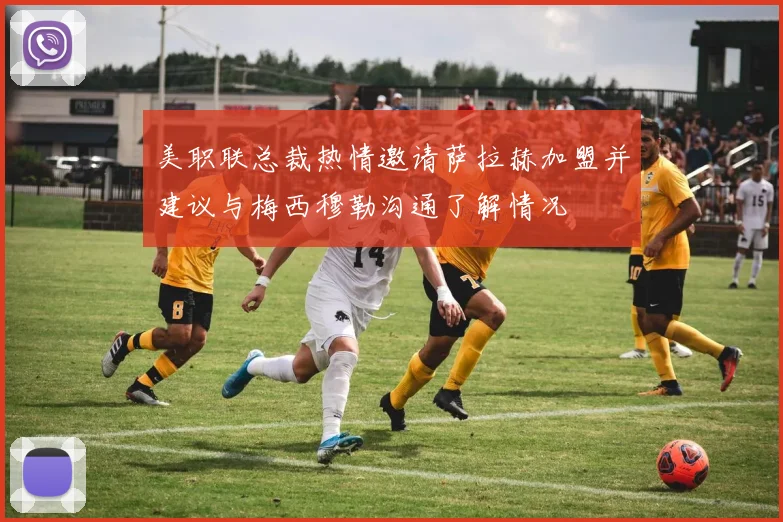 美职联总裁热情邀请萨拉赫加盟并建议与梅西穆勒沟通了解情况