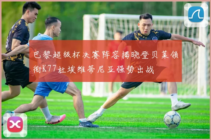 巴黎超级杯决赛阵容揭晓登贝莱领衔K77杜埃维蒂尼亚强势出战