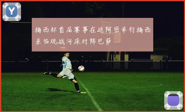 梅西杯首届赛事在迈阿密举行梅西亲临观战河床对阵巴萨