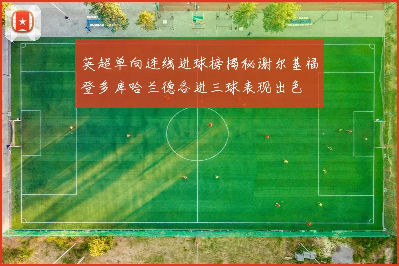 英超单向连线进球榜揭秘谢尔基福登多库哈兰德各进三球表现出色
