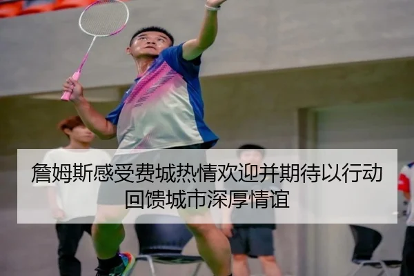 詹姆斯感受费城热情欢迎并期待以行动回馈城市深厚情谊